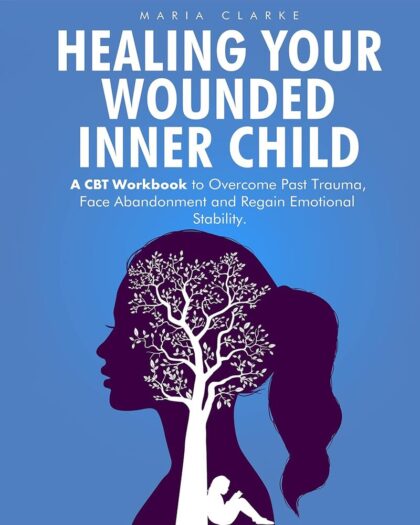 Healing Your Wounded Inner Child: A CBT Workbook to Overcome Past Trauma, Face Abandonment and Regain Emotional Stability. (Cognitive Behavioral Therapy)