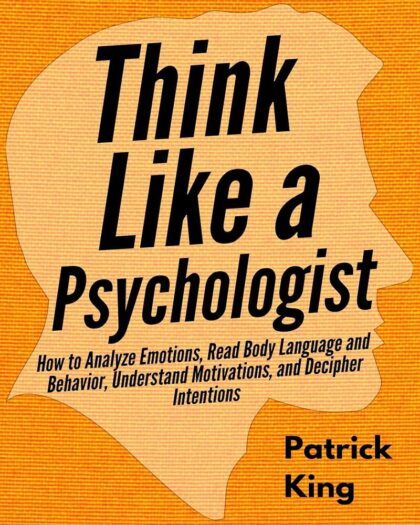 Think Like a Psychologist: How to Analyze Emotions, Read Body Language and Behavior, Understand Motivations, and Decipher Intentions (The Psychology of Social Dynamics Book 2)