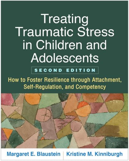 Treating Traumatic Stress in Children and Adolescents: How to Foster Resilience through Attachment, Self-Regulation, and Competency 2nd Edition
